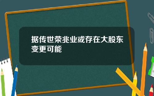 据传世荣兆业或存在大股东变更可能