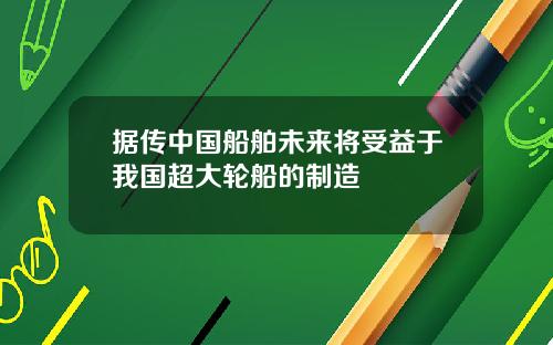 据传中国船舶未来将受益于我国超大轮船的制造