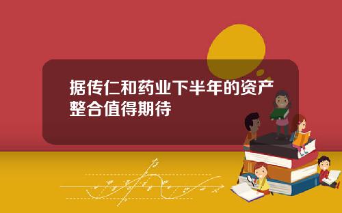 据传仁和药业下半年的资产整合值得期待