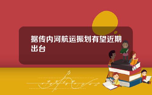 据传内河航运振划有望近期出台