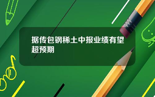 据传包钢稀土中报业绩有望超预期
