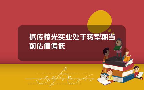 据传棱光实业处于转型期当前估值偏低