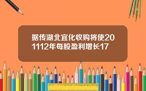 据传湖北宜化收购将使201112年每股盈利增长17