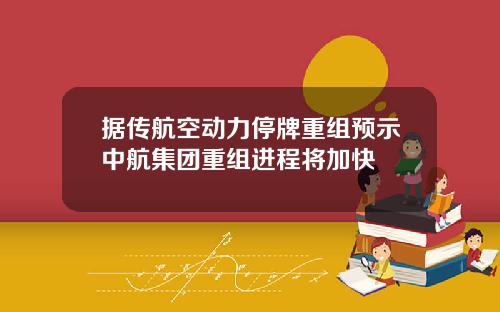 据传航空动力停牌重组预示中航集团重组进程将加快