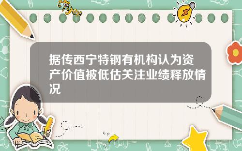 据传西宁特钢有机构认为资产价值被低估关注业绩释放情况
