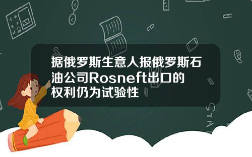 据俄罗斯生意人报俄罗斯石油公司Rosneft出口的权利仍为试验性