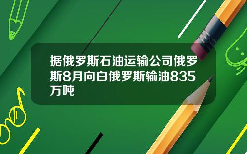 据俄罗斯石油运输公司俄罗斯8月向白俄罗斯输油835万吨