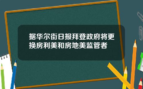 据华尔街日报拜登政府将更换房利美和房地美监管者