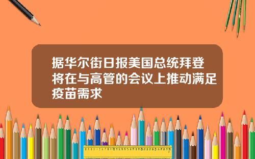 据华尔街日报美国总统拜登将在与高管的会议上推动满足疫苗需求