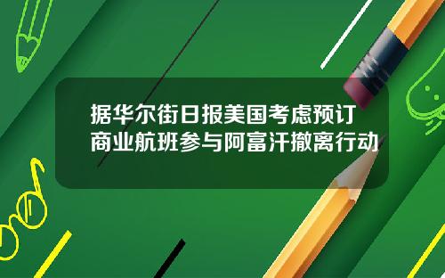 据华尔街日报美国考虑预订商业航班参与阿富汗撤离行动