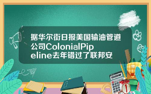 据华尔街日报美国输油管道公司ColonialPipeline去年错过了联邦安全审查