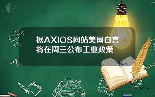 据AXIOS网站美国白宫将在周三公布工业政策