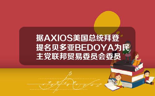据AXIOS美国总统拜登提名贝多亚BEDOYA为民主党联邦贸易委员会委员