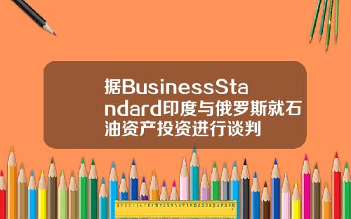 据BusinessStandard印度与俄罗斯就石油资产投资进行谈判