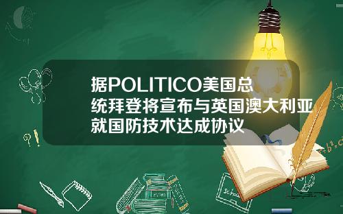 据POLITICO美国总统拜登将宣布与英国澳大利亚就国防技术达成协议