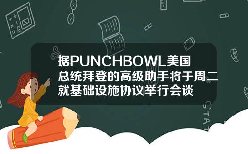 据PUNCHBOWL美国总统拜登的高级助手将于周二就基础设施协议举行会谈