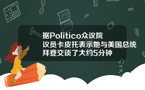 据Politico众议院议员卡皮托表示她与美国总统拜登交谈了大约5分钟