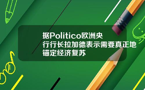 据Politico欧洲央行行长拉加德表示需要真正地锚定经济复苏