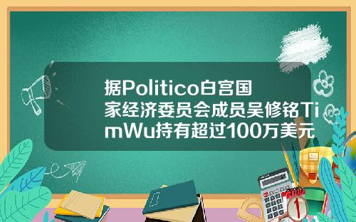 据Politico白宫国家经济委员会成员吴修铭TimWu持有超过100万美元的比特币