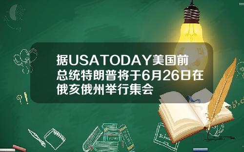据USATODAY美国前总统特朗普将于6月26日在俄亥俄州举行集会