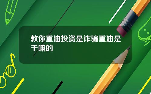 教你重油投资是诈骗重油是干嘛的