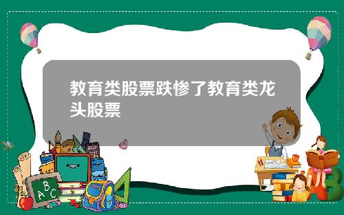 教育类股票跌惨了教育类龙头股票