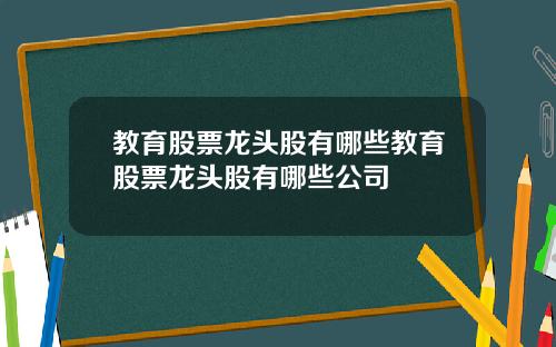 教育股票龙头股有哪些教育股票龙头股有哪些公司