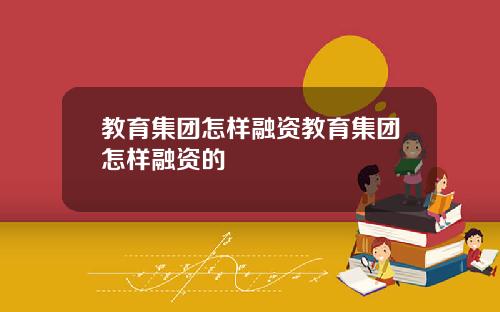 教育集团怎样融资教育集团怎样融资的