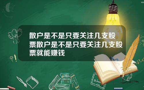 散户是不是只要关注几支股票散户是不是只要关注几支股票就能赚钱