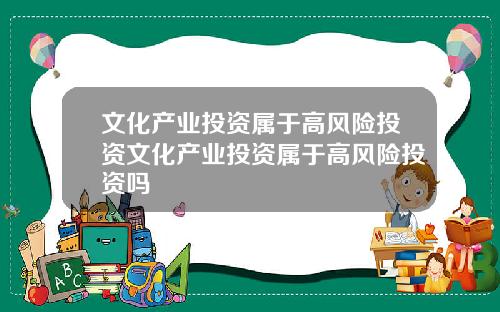 文化产业投资属于高风险投资文化产业投资属于高风险投资吗