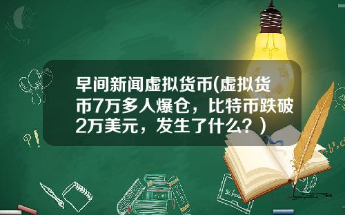 早间新闻虚拟货币(虚拟货币7万多人爆仓，比特币跌破2万美元，发生了什么？)