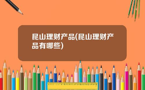 昆山理财产品(昆山理财产品有哪些)