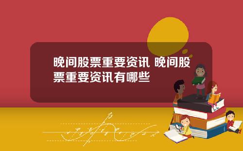 晚间股票重要资讯 晚间股票重要资讯有哪些