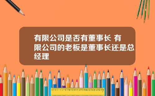 有限公司是否有董事长 有限公司的老板是董事长还是总经理