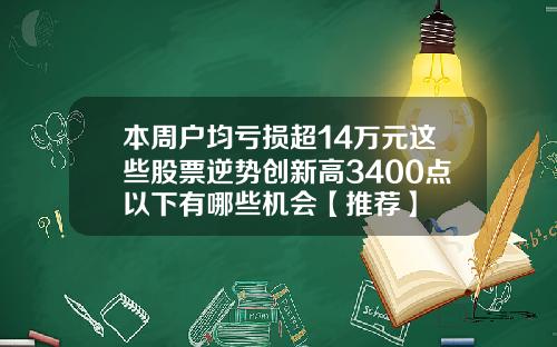 本周户均亏损超14万元这些股票逆势创新高3400点以下有哪些机会【推荐】