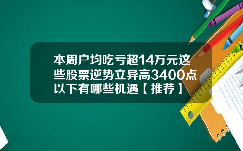 本周户均吃亏超14万元这些股票逆势立异高3400点以下有哪些机遇【推荐】