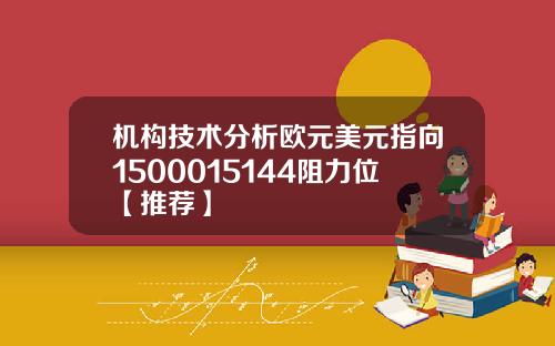 机构技术分析欧元美元指向1500015144阻力位【推荐】