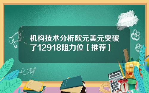 机构技术分析欧元美元突破了12918阻力位【推荐】