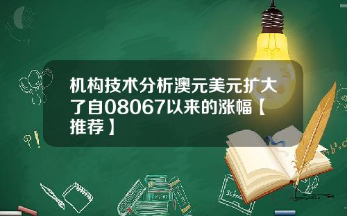 机构技术分析澳元美元扩大了自08067以来的涨幅【推荐】
