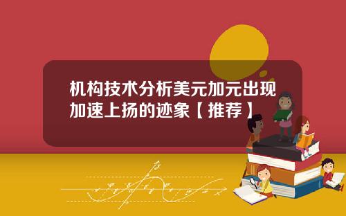 机构技术分析美元加元出现加速上扬的迹象【推荐】