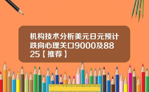 机构技术分析美元日元预计跌向心理关口9000及8825【推荐】
