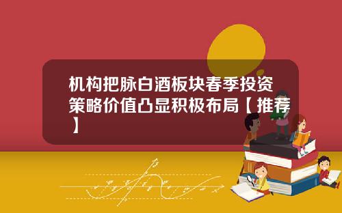 机构把脉白酒板块春季投资策略价值凸显积极布局【推荐】