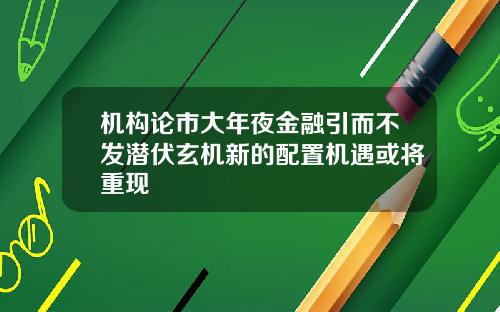 机构论市大年夜金融引而不发潜伏玄机新的配置机遇或将重现