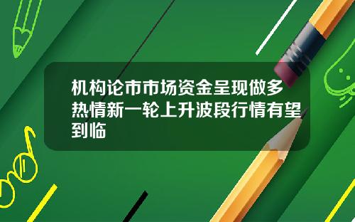 机构论市市场资金呈现做多热情新一轮上升波段行情有望到临