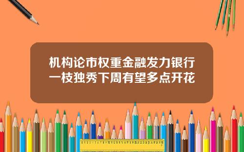 机构论市权重金融发力银行一枝独秀下周有望多点开花