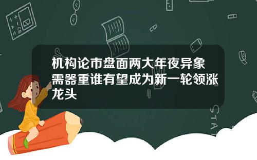 机构论市盘面两大年夜异象需器重谁有望成为新一轮领涨龙头