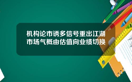 机构论市诱多信号重出江湖市场气概由估值向业绩切换