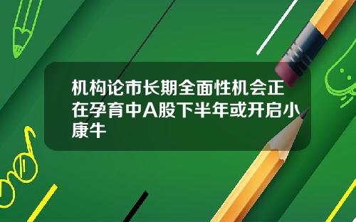 机构论市长期全面性机会正在孕育中A股下半年或开启小康牛