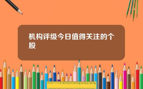 机构评级今日值得关注的个股