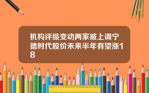 机构评级变动两家被上调宁德时代股价未来半年有望涨18
